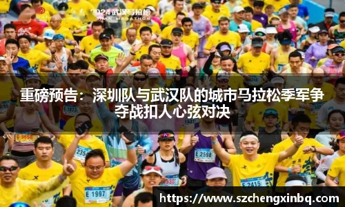重磅预告：深圳队与武汉队的城市马拉松季军争夺战扣人心弦对决
