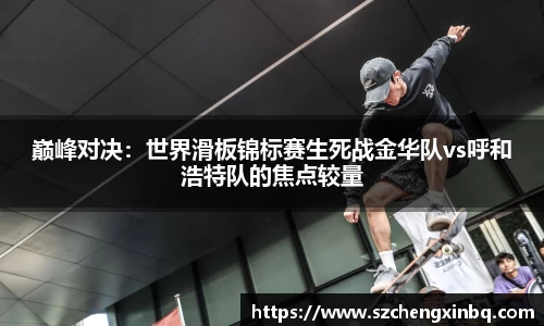 巅峰对决：世界滑板锦标赛生死战金华队vs呼和浩特队的焦点较量