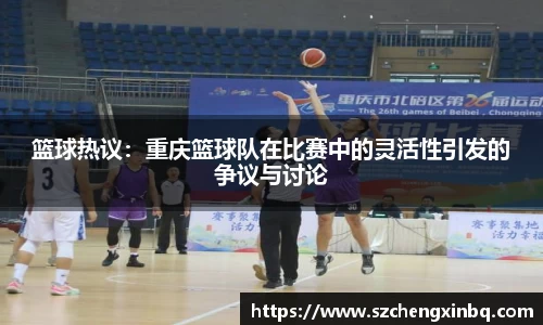 篮球热议：重庆篮球队在比赛中的灵活性引发的争议与讨论