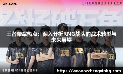 王者荣耀热点：深入分析RNG战队的战术转型与未来展望